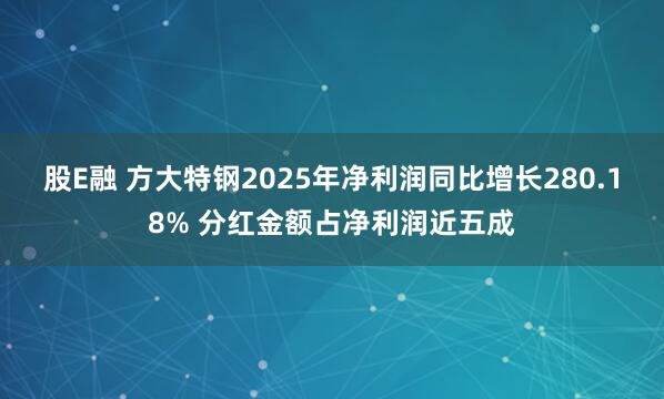 股E融 方大特钢2025年净利润同比增长280.18% 分红金额占净利润近五成