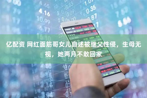 亿配资 网红面筋哥女儿自述被继父性侵，生母无视，她两月不敢回家