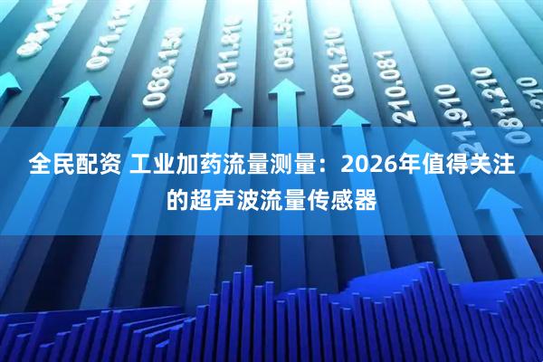 全民配资 工业加药流量测量：2026年值得关注的超声波流量传感器
