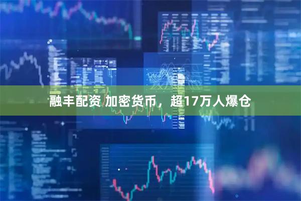 融丰配资 加密货币，超17万人爆仓